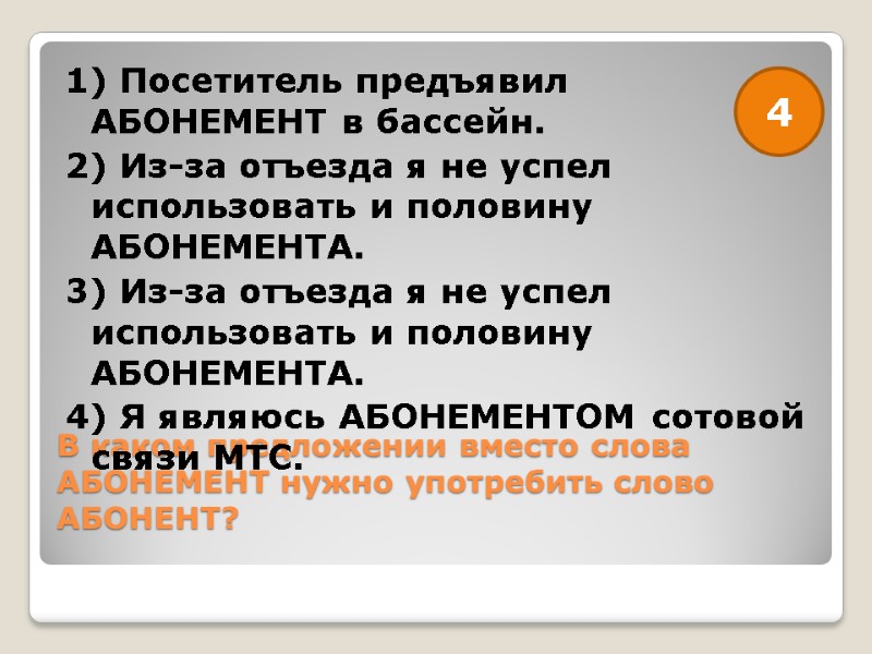 В каком предложении вместо слова АБОНЕМЕНТ нужно употребить слово АБОНЕНТ?  1) Посетитель предъявил